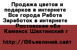 Продажа цветов и подарков в интернете - Все города Работа » Заработок в интернете   . Ростовская обл.,Каменск-Шахтинский г.